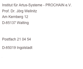 Institut für Artus-Systeme - PROCHAIN e.V. Prof. Dr. Jörg Wellnitz Am Kernberg 12 D-85137 Walting
Fachhochschule Ingolstadt
Postfach 21 04 54
D-85019 Ingolstadt
joerg.wellnitz@prochain.de 